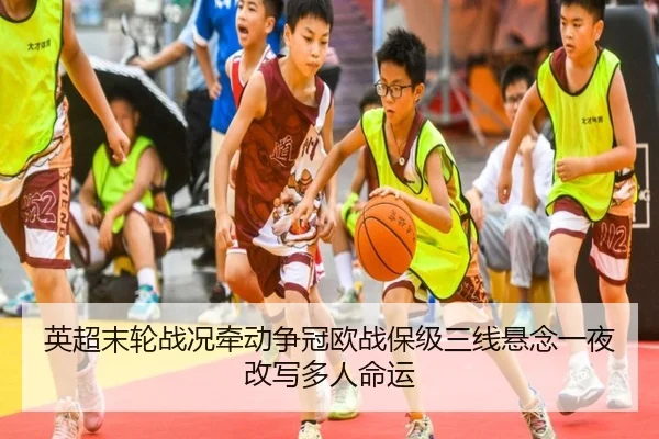 英超末轮战况牵动争冠欧战保级三线悬念一夜改写多人命运 | jiuyou
